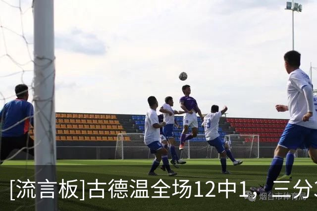 [流言板]古德温全场12中1，三分3中0、罚球2中0得到2分5板8助攻2抢断